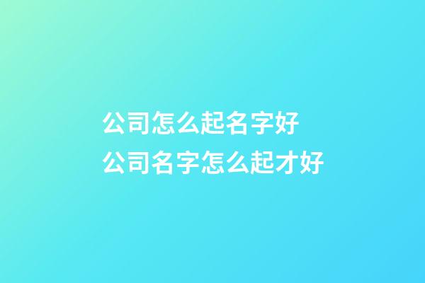 公司怎么起名字好 公司名字怎么起才好-第1張-公司起名-玄機派